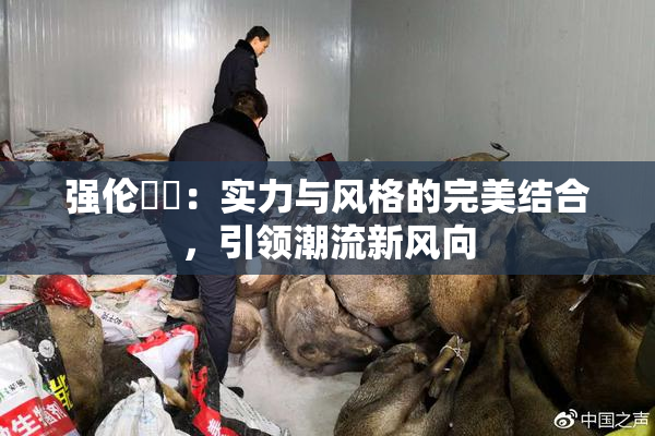 强伦妺妺：实力与风格的完美结合，引领潮流新风向