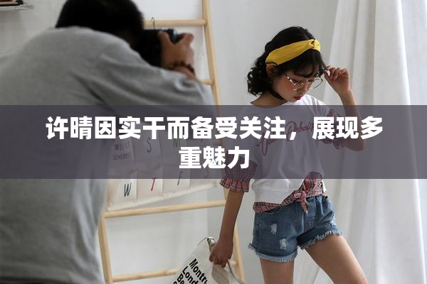 许晴因实干而备受关注，展现多重魅力