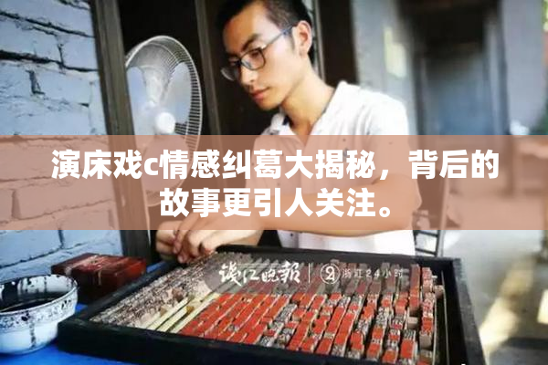 演床戏c情感纠葛大揭秘，背后的故事更引人关注。