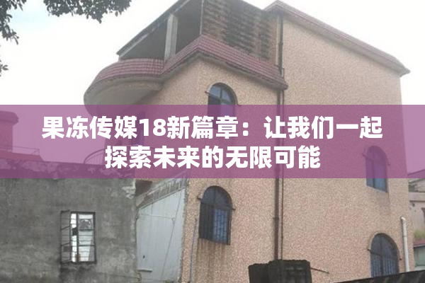 果冻传媒18新篇章：让我们一起探索未来的无限可能