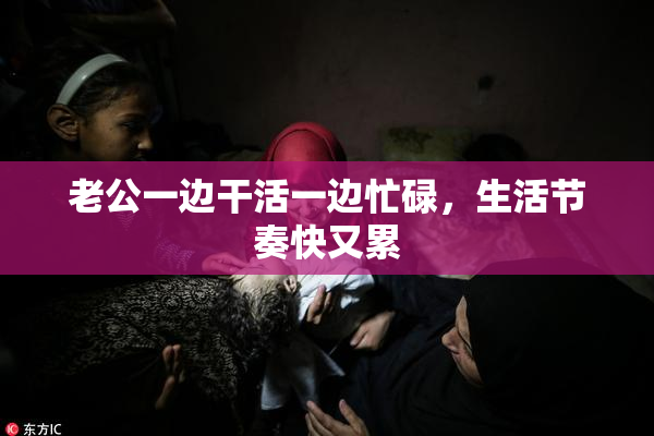 老公一边干活一边忙碌，生活节奏快又累