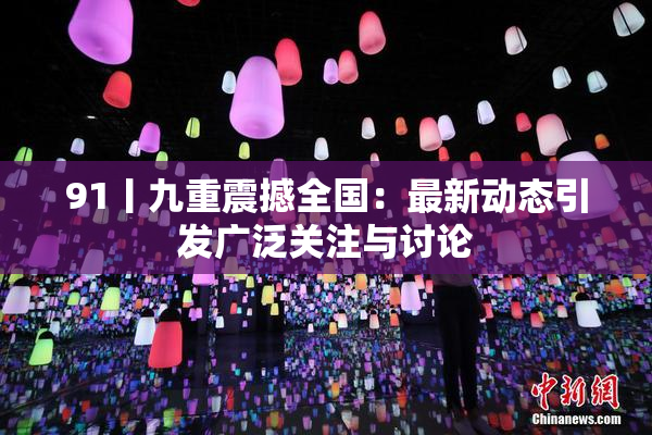 91丨九重震撼全国：最新动态引发广泛关注与讨论