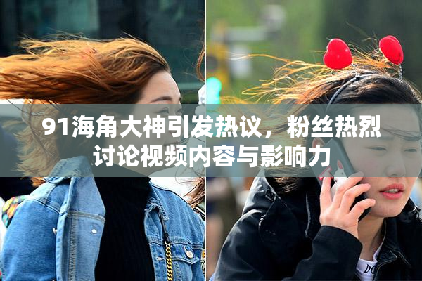 91海角大神引发热议，粉丝热烈讨论视频内容与影响力