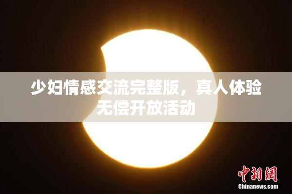 少妇情感交流完整版，真人体验无偿开放活动
