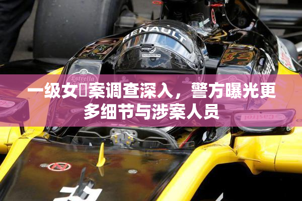 一级女婬案调查深入，警方曝光更多细节与涉案人员