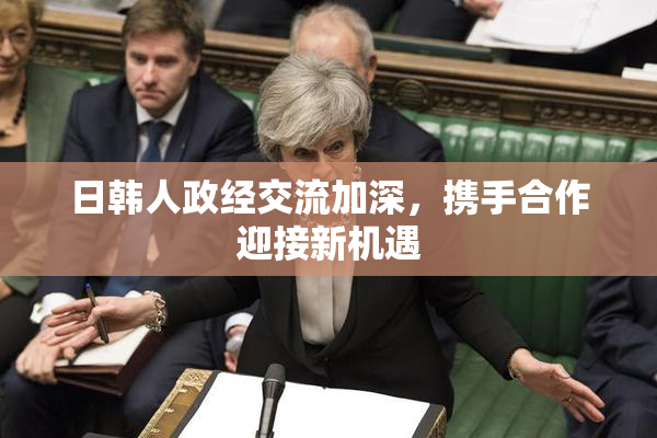 日韩人政经交流加深，携手合作迎接新机遇