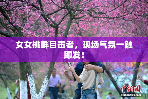 女女挑衅目击者，现场气氛一触即发！