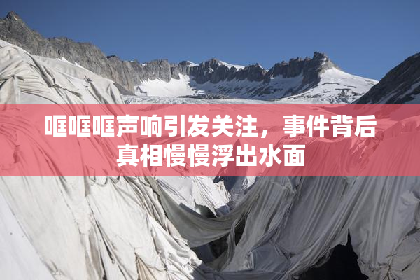 哐哐哐声响引发关注，事件背后真相慢慢浮出水面