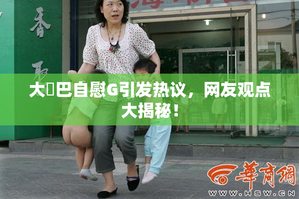 大鳮巴自慰G引发热议，网友观点大揭秘！
