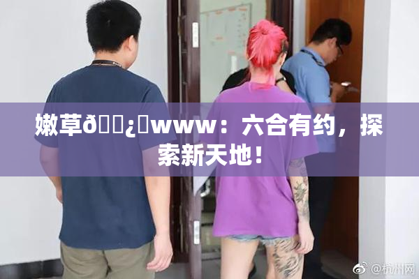 嫩草🌿‌www：六合有约，探索新天地！