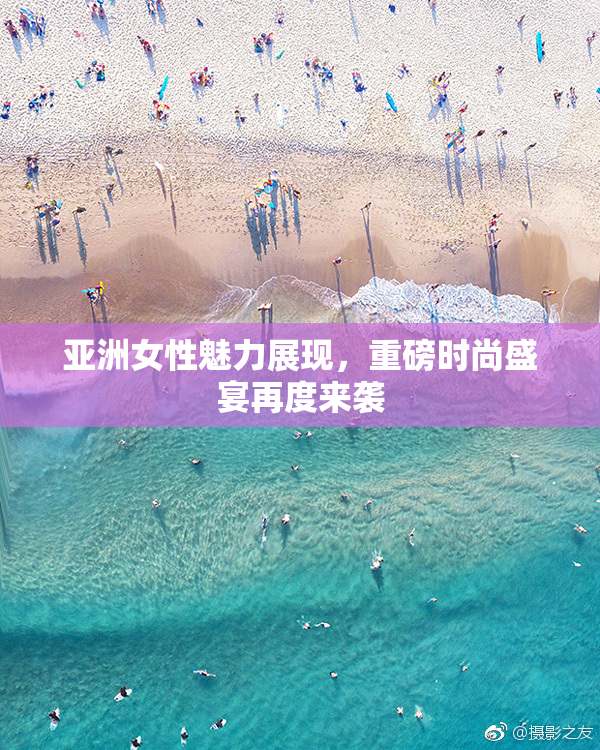 亚洲女性魅力展现，重磅时尚盛宴再度来袭