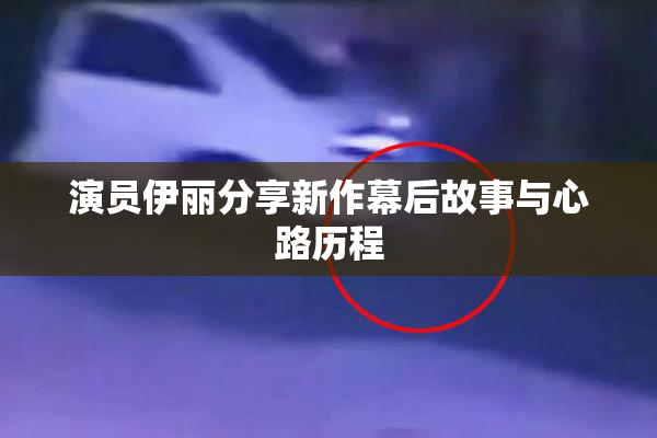 演员伊丽分享新作幕后故事与心路历程