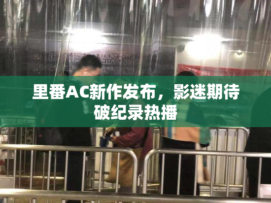 里番AC新作发布，影迷期待破纪录热播