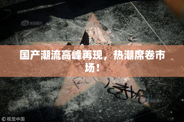 国产潮流高峰再现，热潮席卷市场！