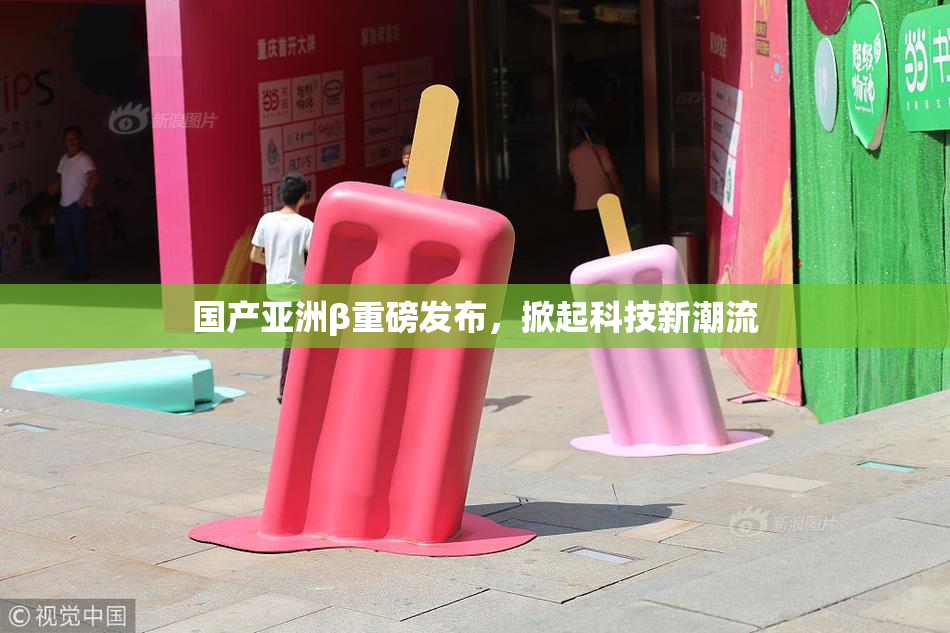 国产亚洲β重磅发布，掀起科技新潮流