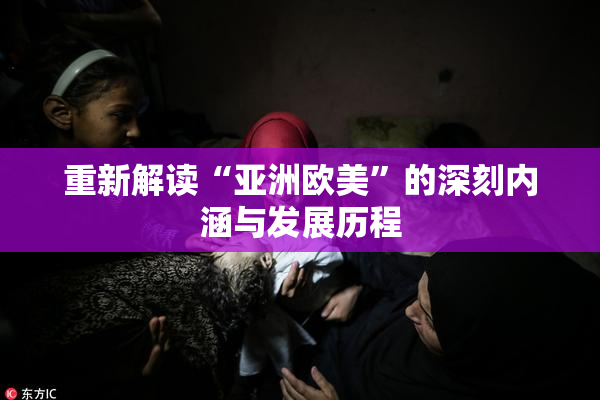重新解读“亚洲欧美”的深刻内涵与发展历程