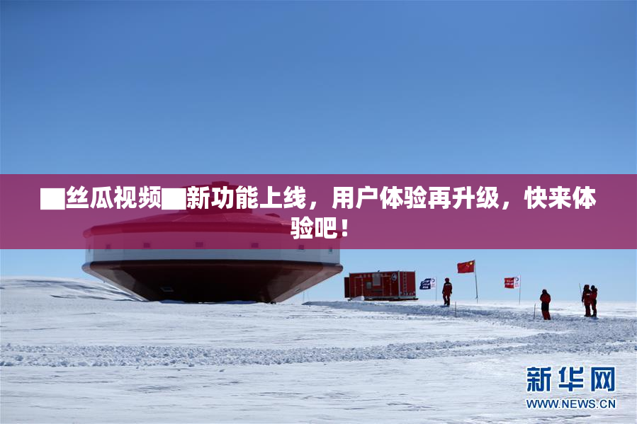 ▇丝瓜视频▇新功能上线，用户体验再升级，快来体验吧！