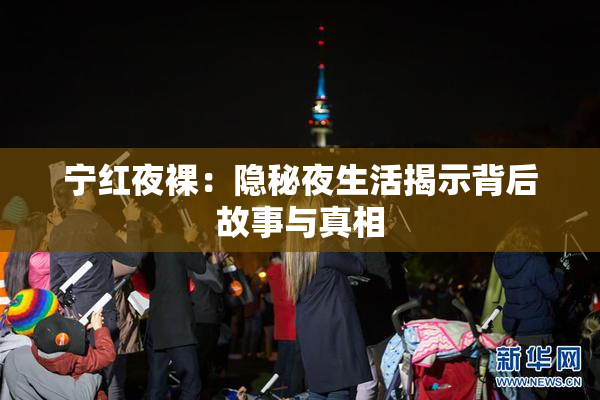 宁红夜裸：隐秘夜生活揭示背后故事与真相