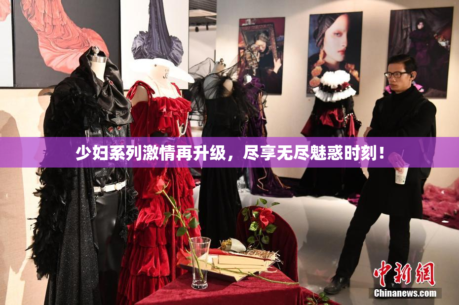 少妇系列激情再升级，尽享无尽魅惑时刻！