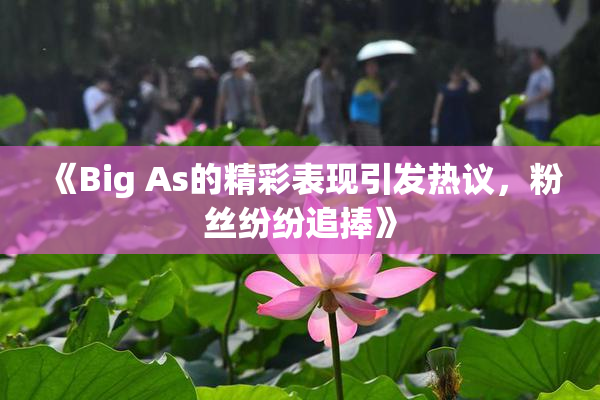 《Big As的精彩表现引发热议，粉丝纷纷追捧》