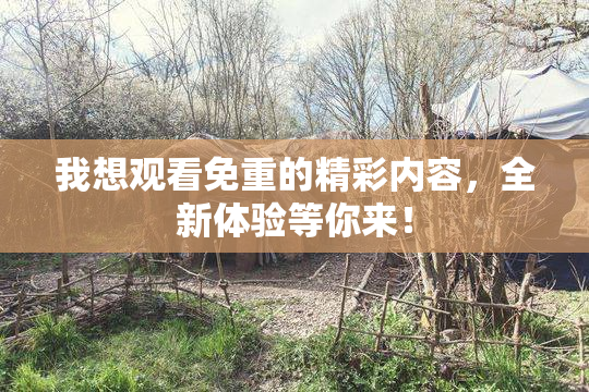 我想观看免重的精彩内容，全新体验等你来！