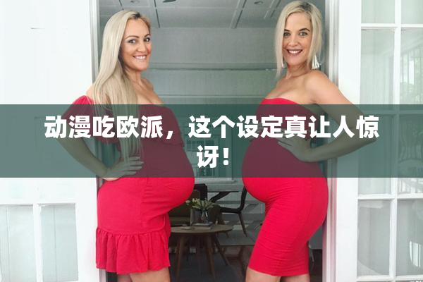 动漫吃欧派，这个设定真让人惊讶！