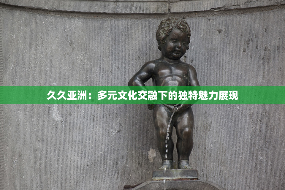 久久亚洲：多元文化交融下的独特魅力展现