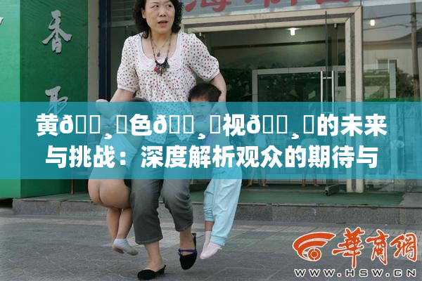 黄🌸‌色🌸‌视🌸‌的未来与挑战：深度解析观众的期待与需求