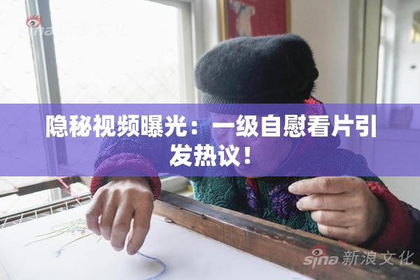 隐秘视频曝光：一级自慰看片引发热议！
