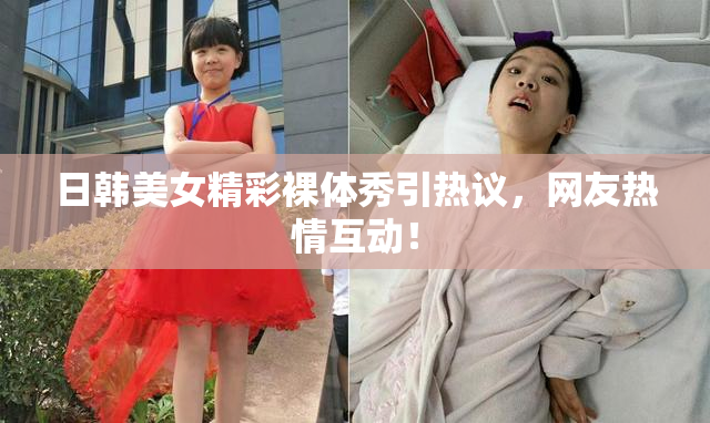日韩美女精彩裸体秀引热议，网友热情互动！