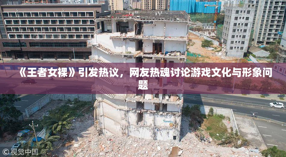 《王者女裸》引发热议，网友热魂讨论游戏文化与形象问题