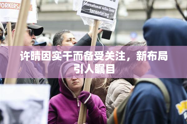 许晴因实干而备受关注，新布局引人瞩目