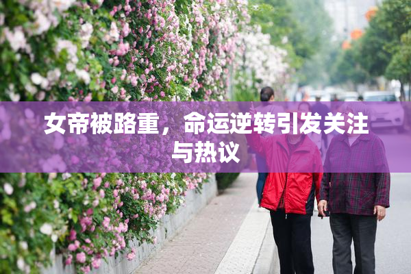 女帝被路重，命运逆转引发关注与热议