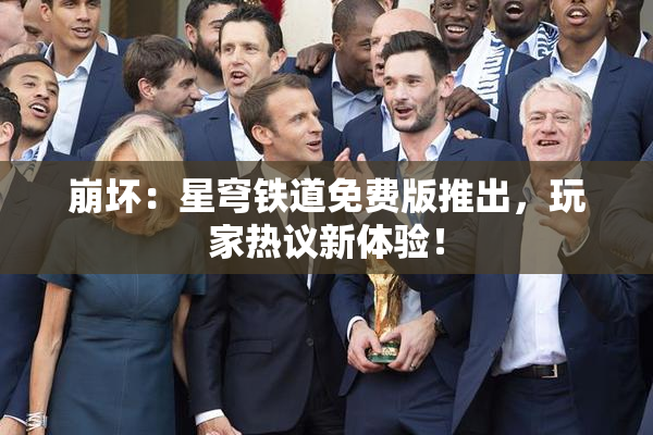 崩坏：星穹铁道免费版推出，玩家热议新体验！