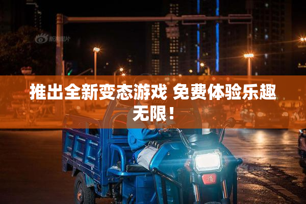 推出全新变态游戏 免费体验乐趣无限！