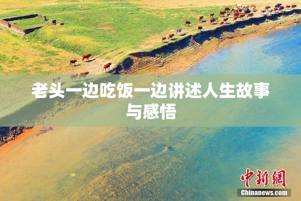 老头一边吃饭一边讲述人生故事与感悟