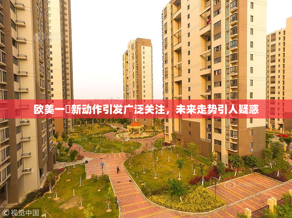 欧美一級新动作引发广泛关注，未来走势引人疑惑