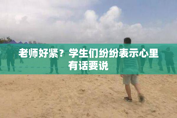 老师好紧？学生们纷纷表示心里有话要说