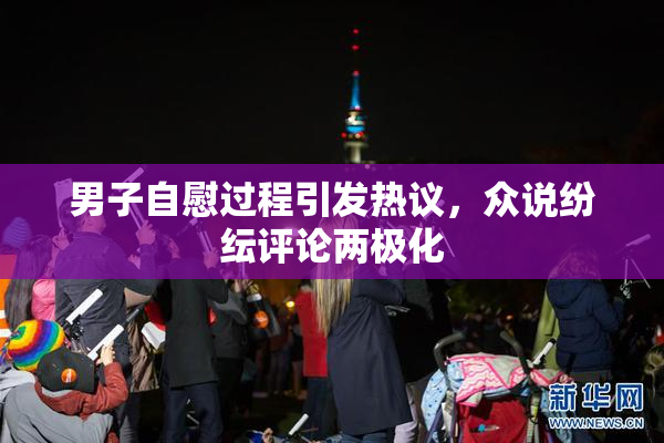 男子自慰过程引发热议，众说纷纭评论两极化