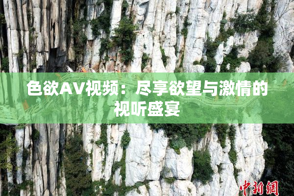 色欲AV视频：尽享欲望与激情的视听盛宴