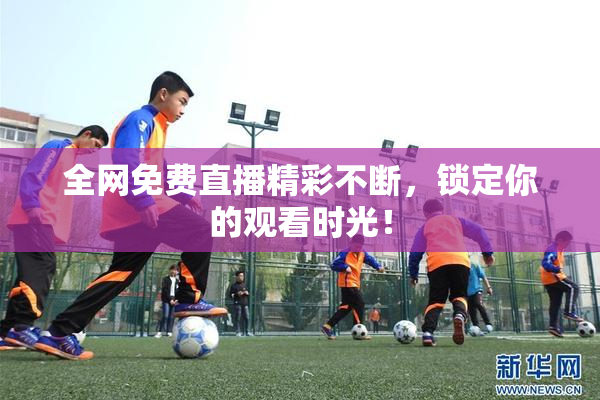 全网免费直播精彩不断，锁定你的观看时光！