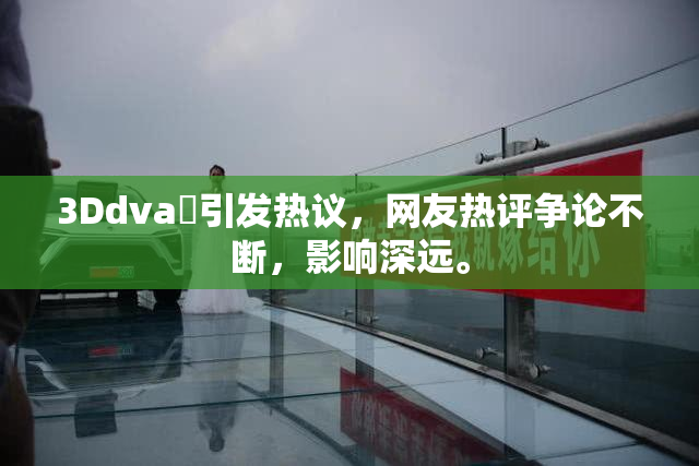 3Ddva婬引发热议，网友热评争论不断，影响深远。