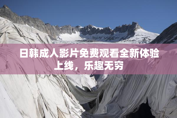 日韩成人影片免费观看全新体验上线，乐趣无穷