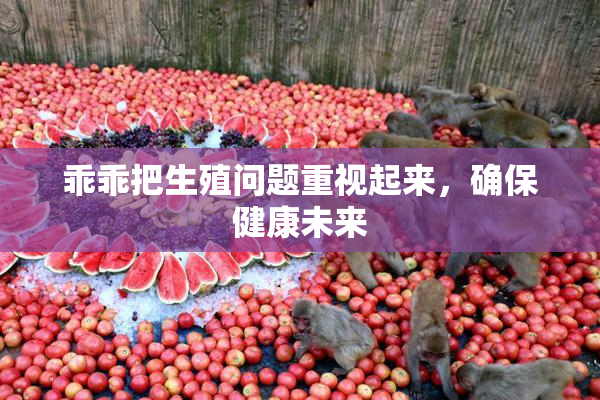 乖乖把生殖问题重视起来，确保健康未来