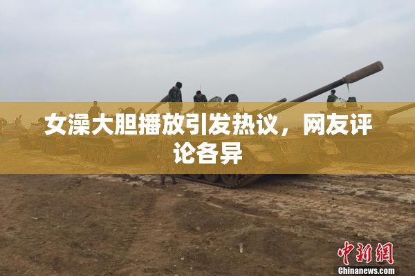 女澡大胆播放引发热议，网友评论各异