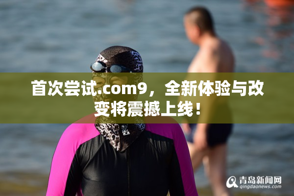 首次尝试.com9，全新体验与改变将震撼上线！