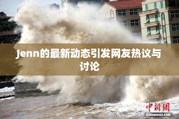 Jenn的最新动态引发网友热议与讨论