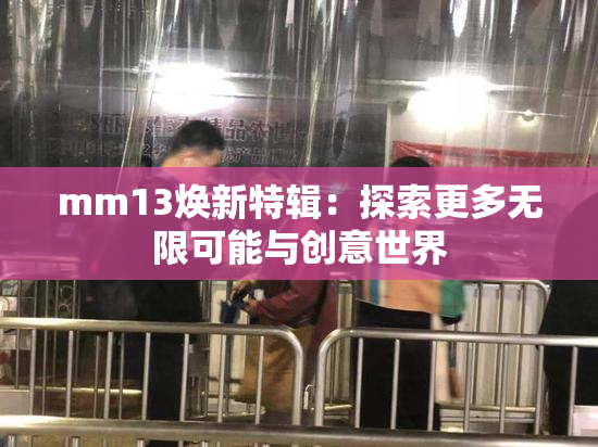 mm13焕新特辑：探索更多无限可能与创意世界