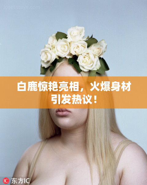 白鹿惊艳亮相，火爆身材引发热议！
