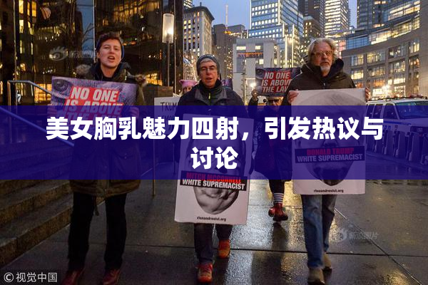 美女胸乳魅力四射，引发热议与讨论